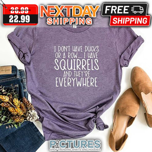 I Don't Have Ducks Or A Row I have Squirrels And They're Everywhere shirt
