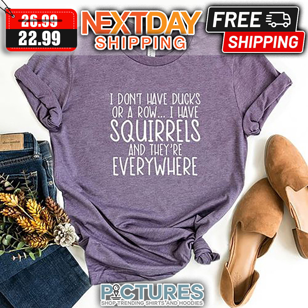 I Don't Have Ducks Or A Row I have Squirrels And They're Everywhere shirt