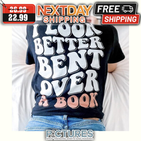 I look Better Bent Over A Book shirt
