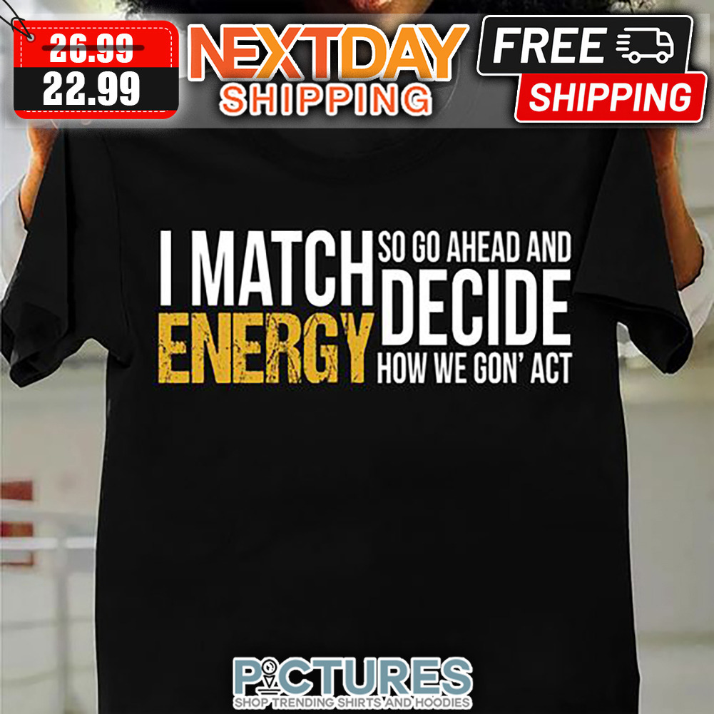 I Match Energy So Go Ahead And Decide How We Gon't Act shirt