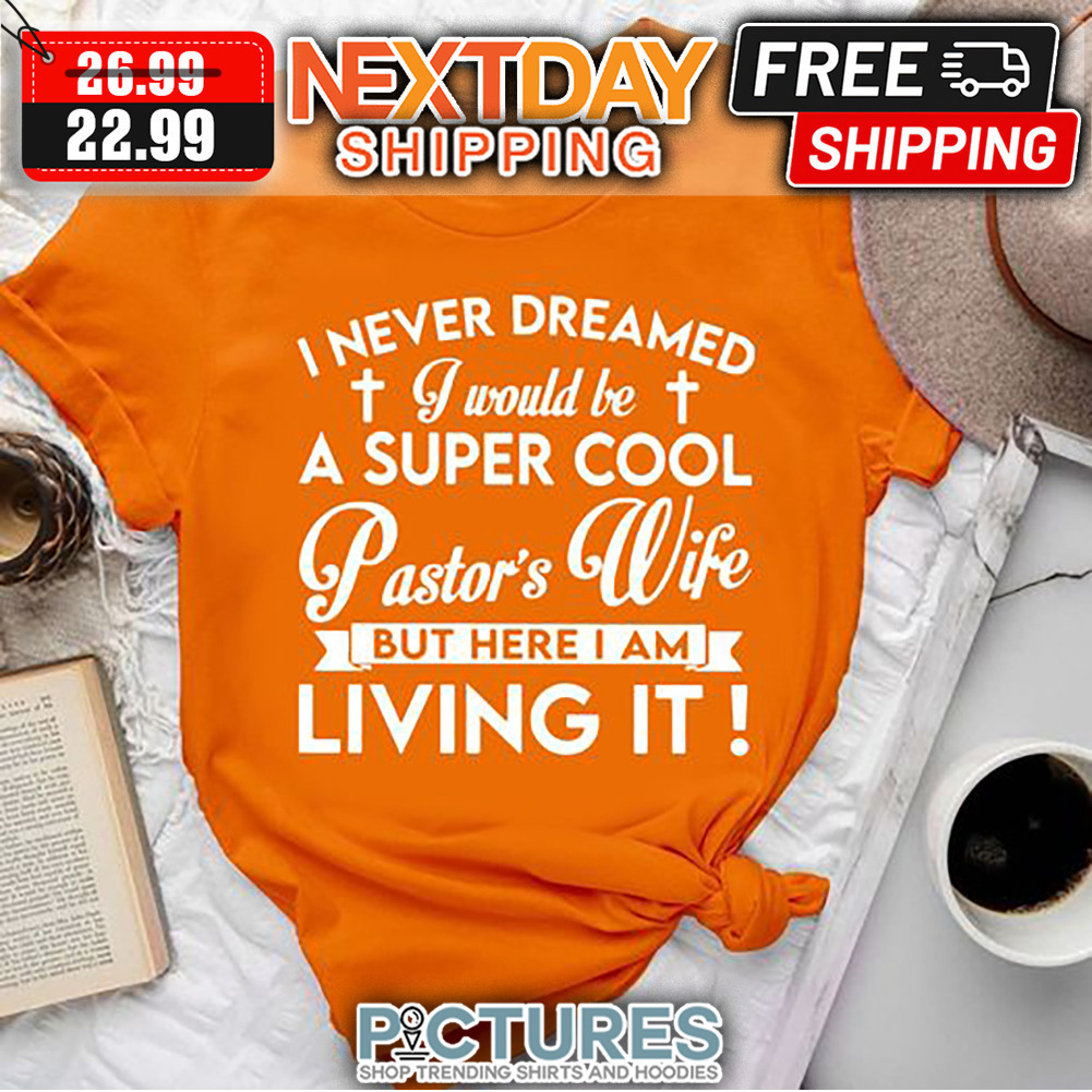 I never Dreamed I Would Be A Super Cool Pastor's Wife But Here I Am Living It shirt