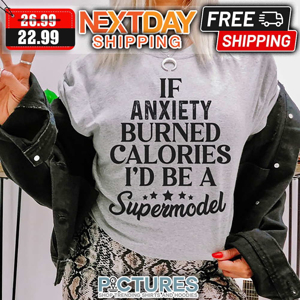 If Anxiety Burned Calories I'd Be A Supermodel shirt