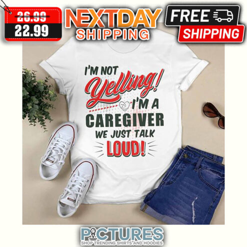 I'm Not Yelling I'm A Caregiver We Just Talk Loud shirt