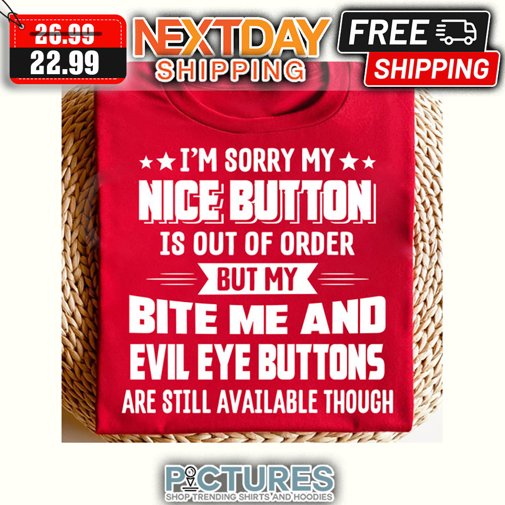 I'm Sorry My Nice Button Is Out Of Order But My Bite Me And Evil Eye Buttons Are Still Available Though shirt