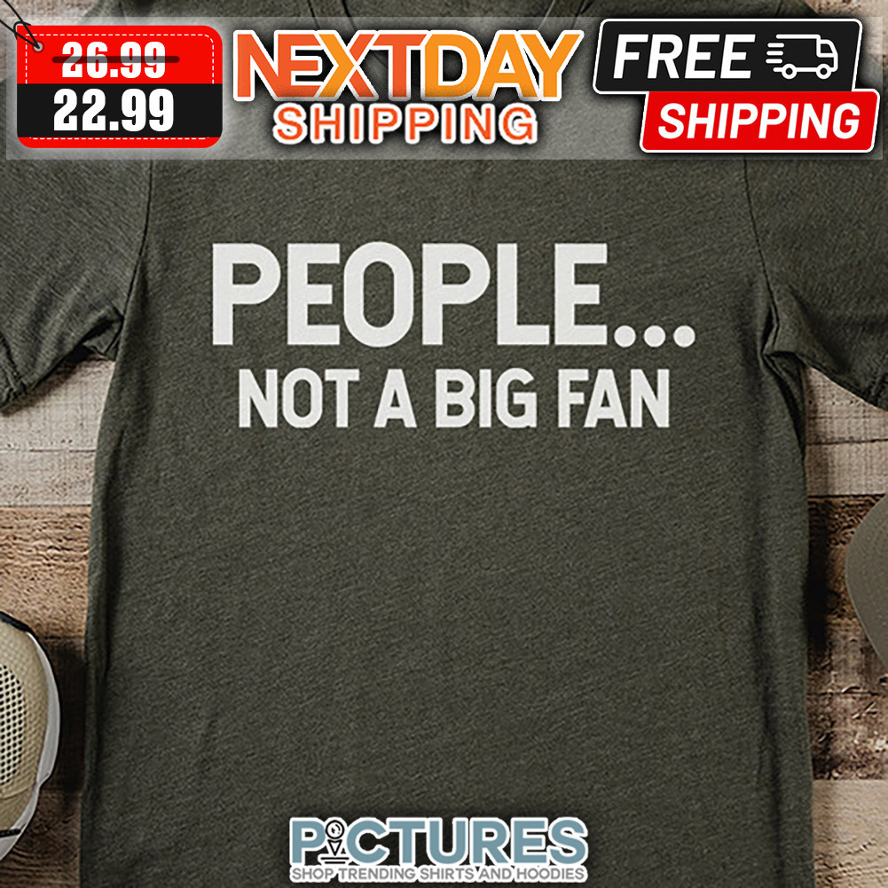 People Not A Big Fan shirt