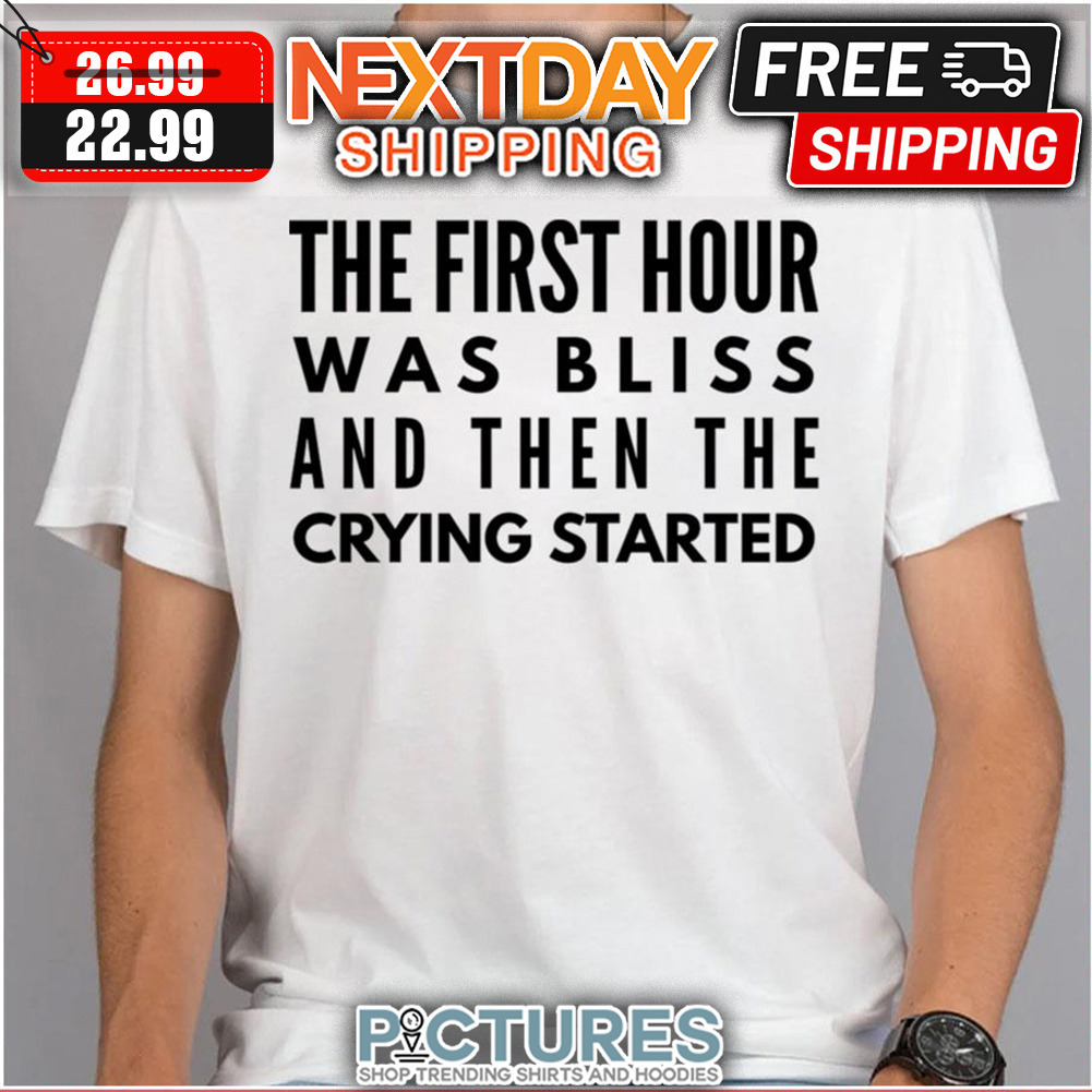 The First Hour Was Bliss And Then The Crying Started shirt