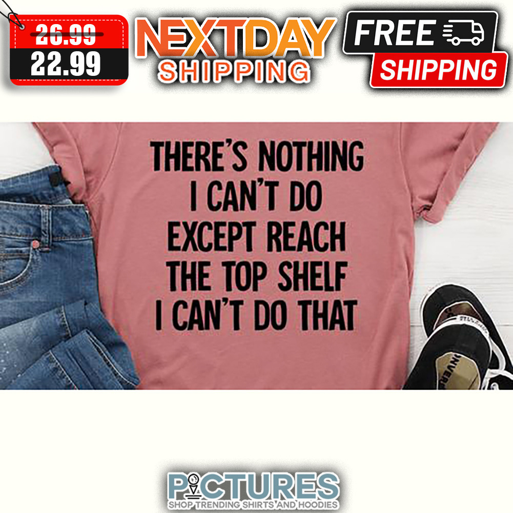 There's Nothing I Can't Do Except Reach The Top Shelf I Can't Do That shirt