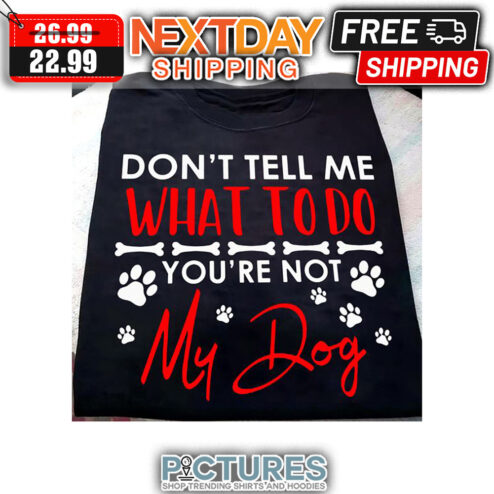 Don't Tell Me What To Do You're Not My Dog shirt