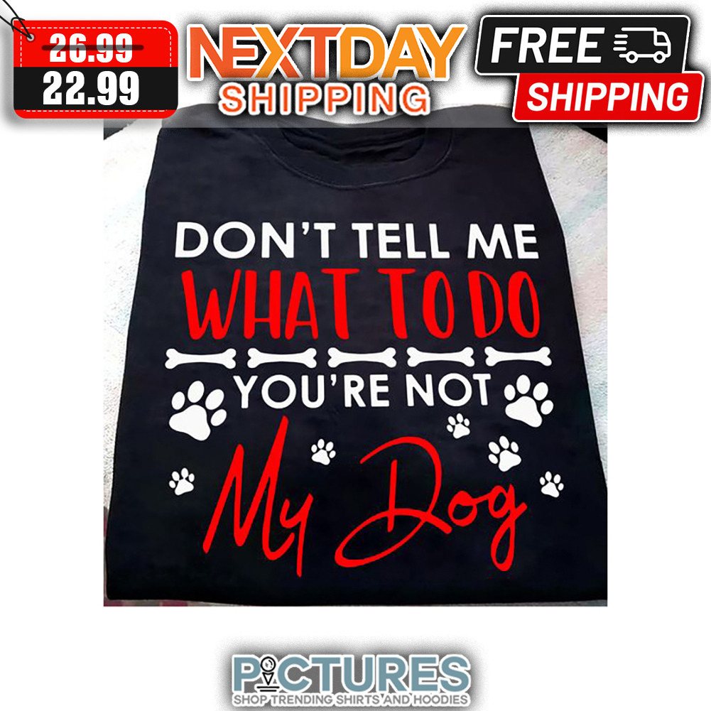 Don't Tell Me What To Do You're Not My Dog shirt