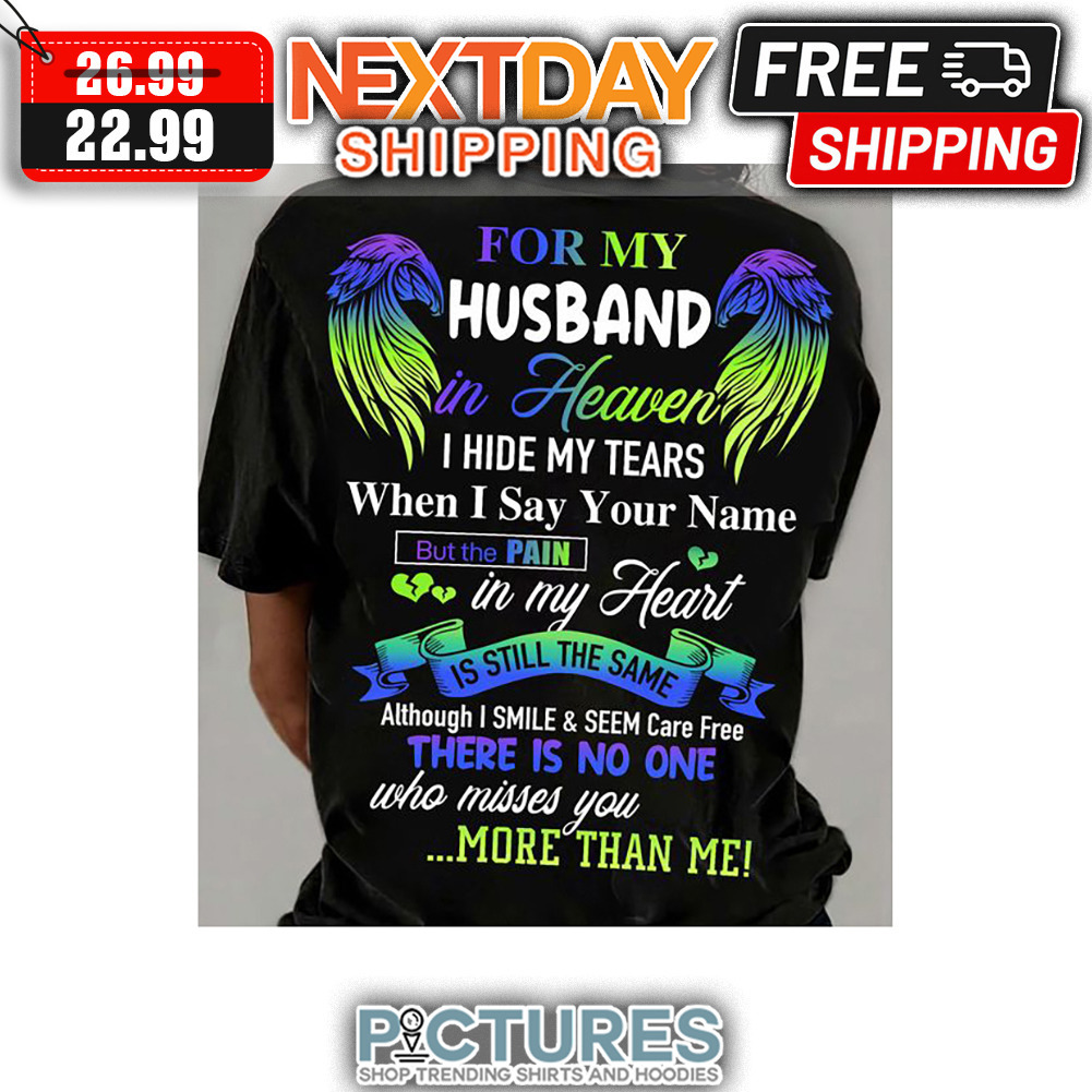 For My Husband In Heaven I Hide My Tears When I Say Your Name But The Pain In My Heart Is Still The Same Although I Smile ' Seem Care Free There Is No One Who Misses You More Than Me shirt