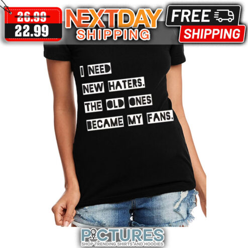 I Need New Haters The Old Ones Became My Fans shirt