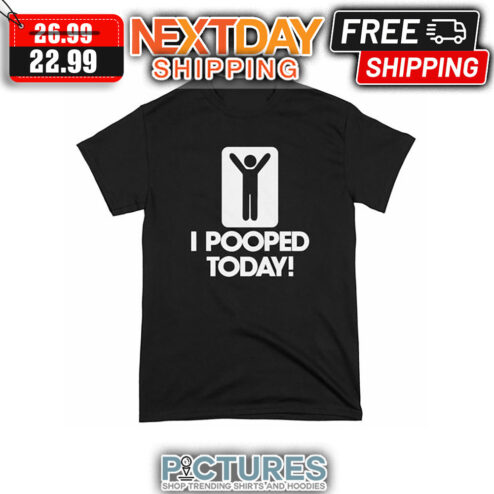 I Pooped Today shirt