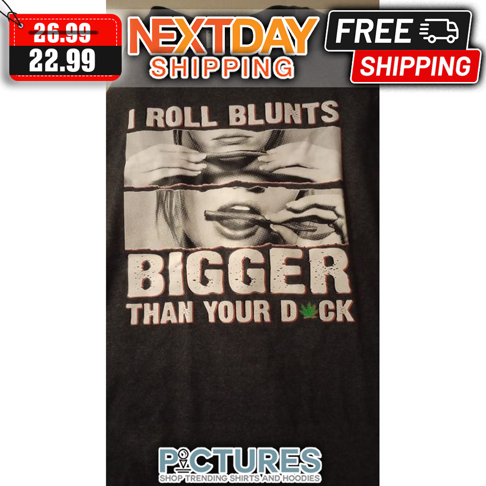 I Roll Blunts Bigger Than Your Dick shirt