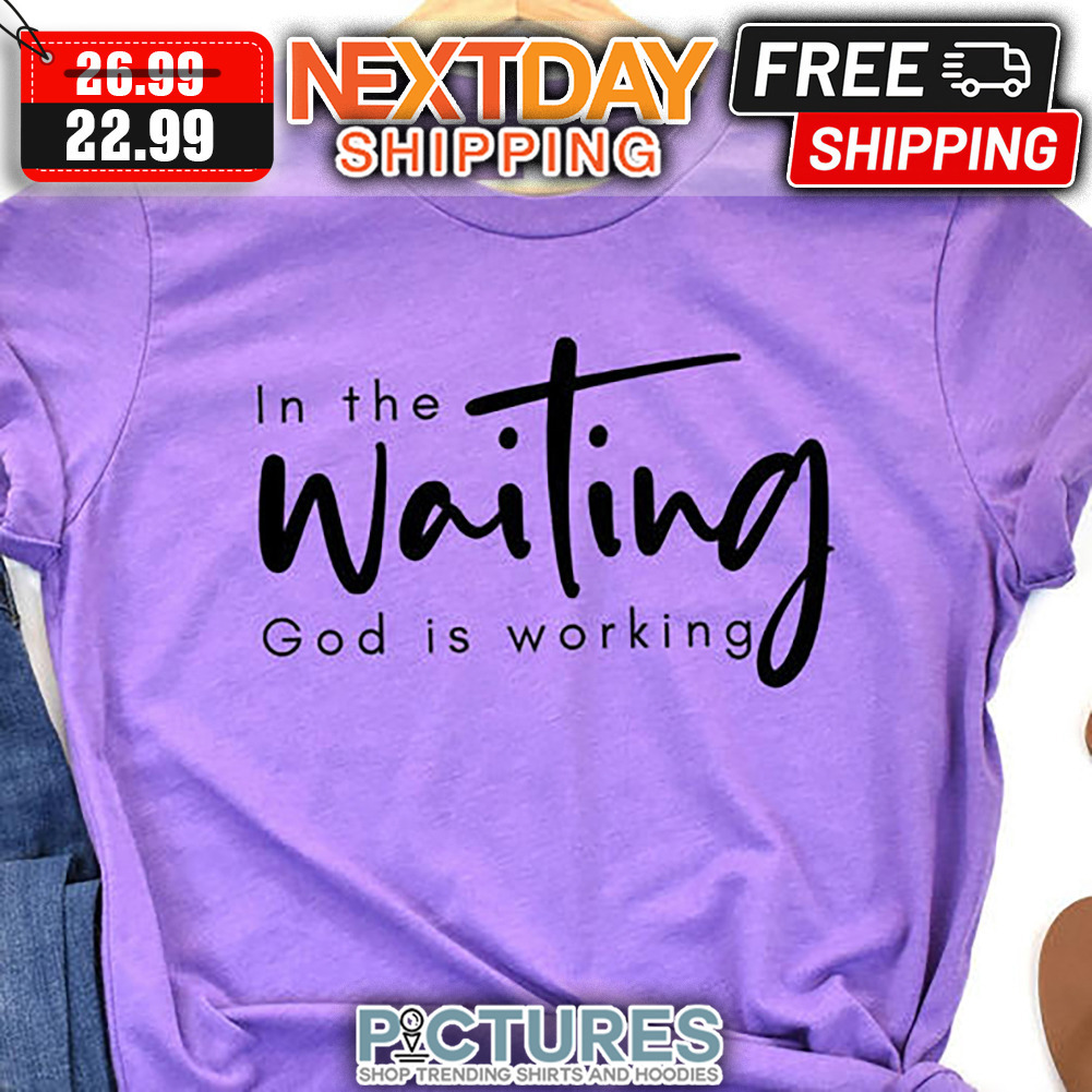 In The Waiting God Is Working shirt