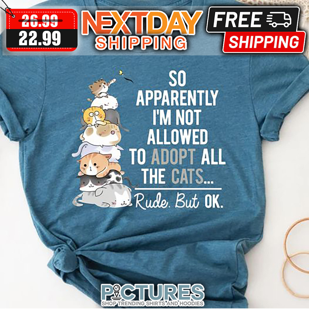 So Apparently I'm Not Allowed To Adopt All The Cats Rude But Ok shirt