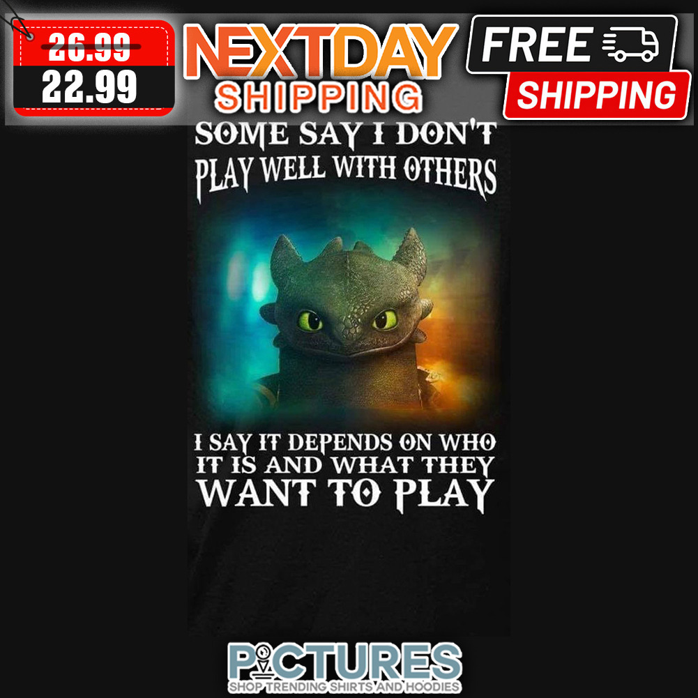 Toothless Some Say I Don't Play Well With Others I Say It Depends On Who It Is And What They Want To Play shirt