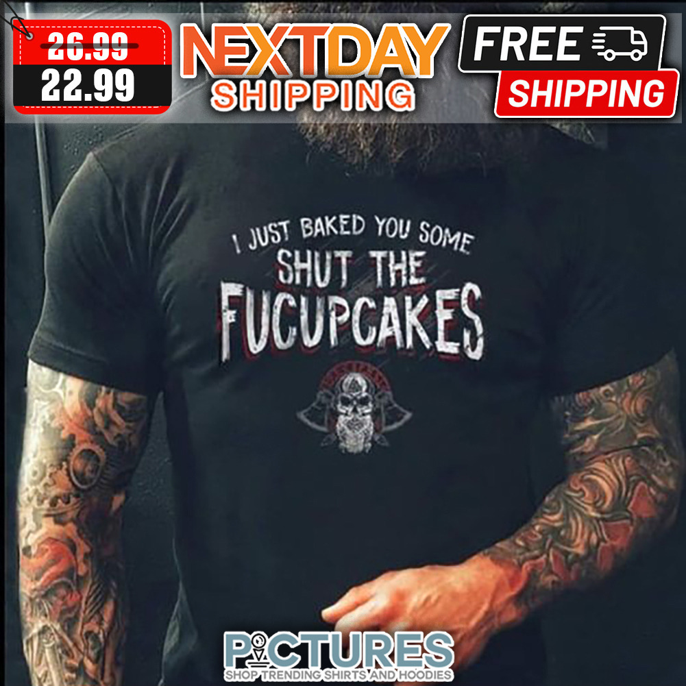 Vilking I Just Baked You Some Shut The Fucupcakes shirt