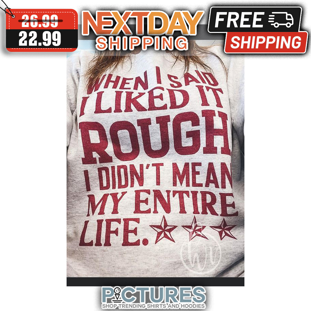 When I Said I Liked It Rough I Didn't Mean My Entire Life shirt
