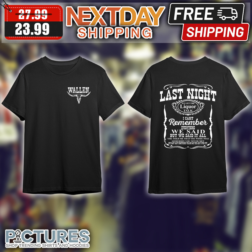 Morgan Wallen Last Night We Let The Liquor Talk I Can't Remember Everything We Said But We Said It All shirt