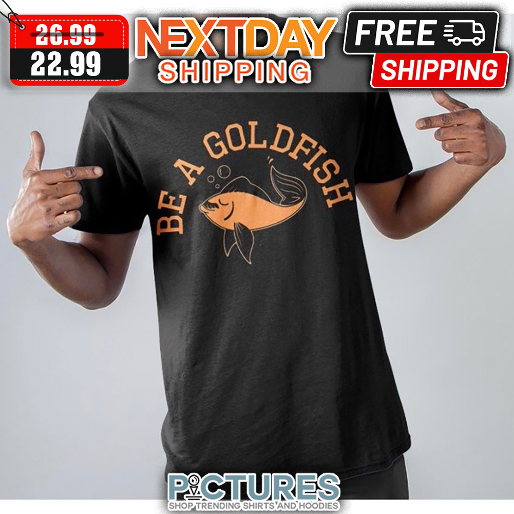 Be A Goldfish shirt