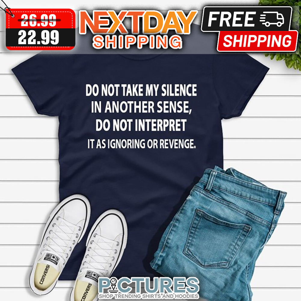 Do Not Take My Silence In Another Sense Do Not Interpret It As Ignoring Or Revenge shirt