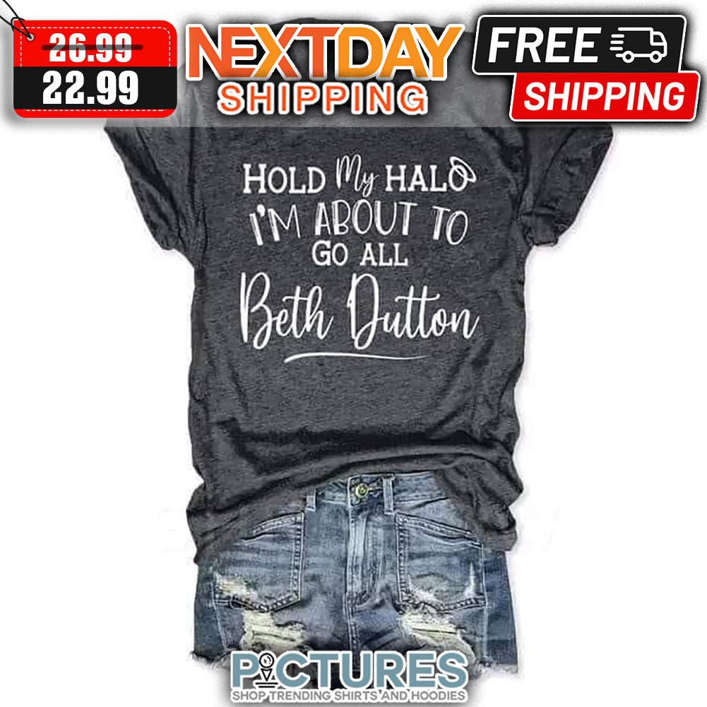 Hold My Halo I'm About To Go All Beth Dutton shirt