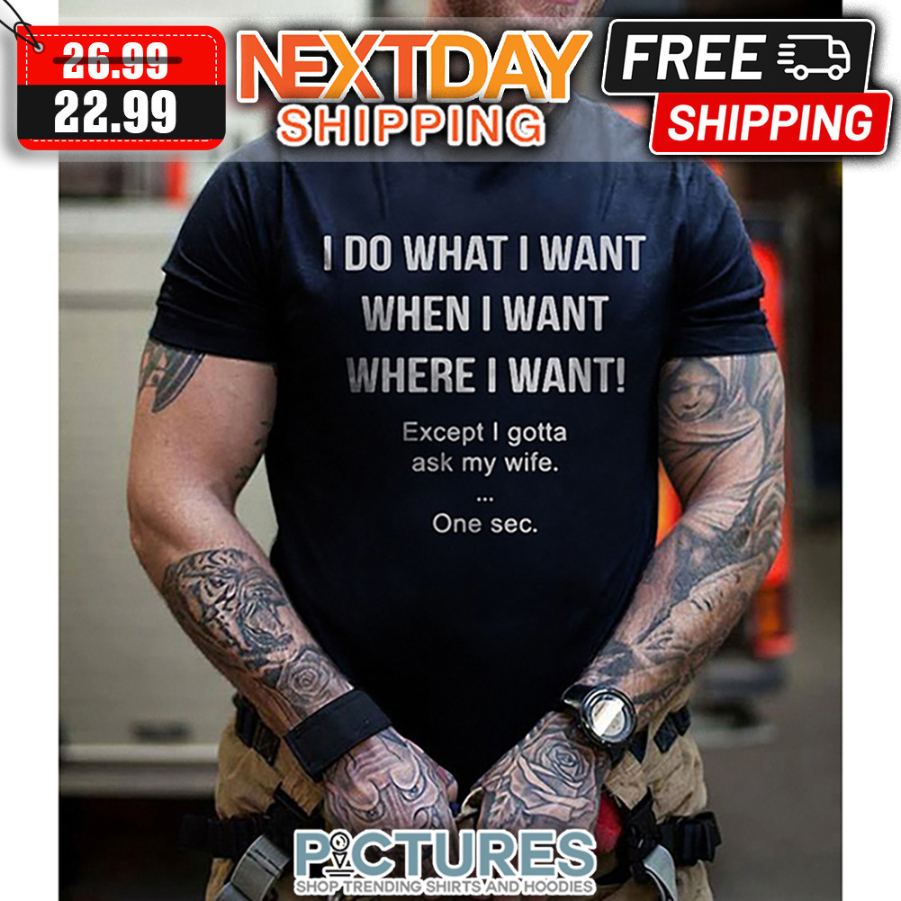 I Do What I Want When I Want Where I Want Except I Gotta Ask My Wife One Sec shirt