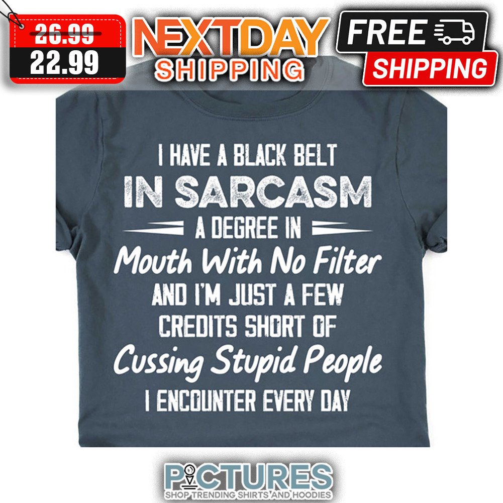 I Have A Black Belt In Sarcasm A Degree In Mouth With No Filter And I'm Just A Few Credits Short Of Cussing Stupid People I Encounter Every Day shirt