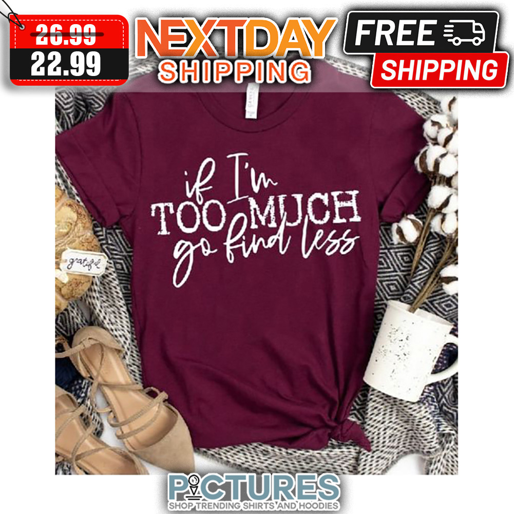 If I'm Too Much Go Find Less shirt