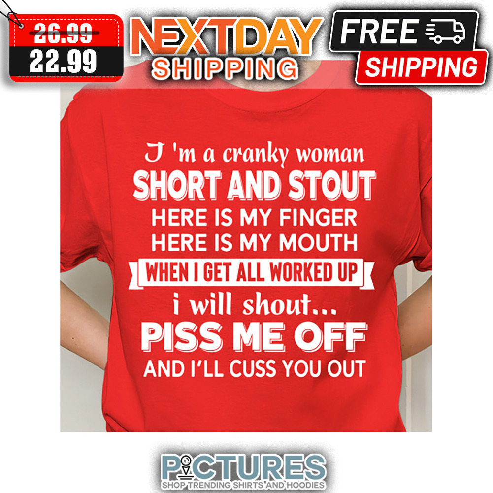 I'm A Cranky Woman Short And Stout Here Is My Finger Here Is My Mouth When I get All Worked Up I Will Shout Piss Me Off And I'll Cuss You Out shirt