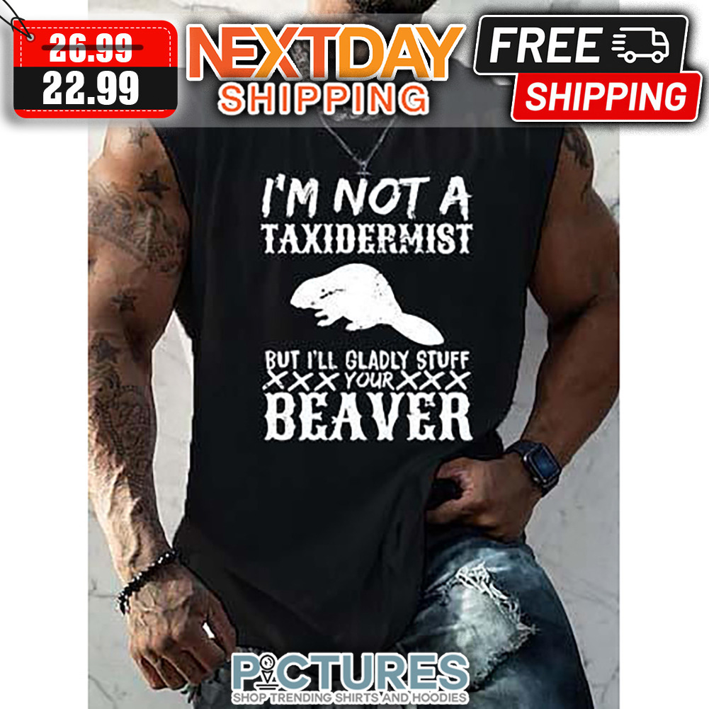 I'm Not A Taxidermist But I'll Glady Stuff Your Beaver shirt