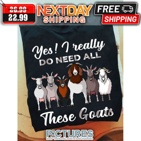 Yes I Really Do Need All Theses Goats shirt