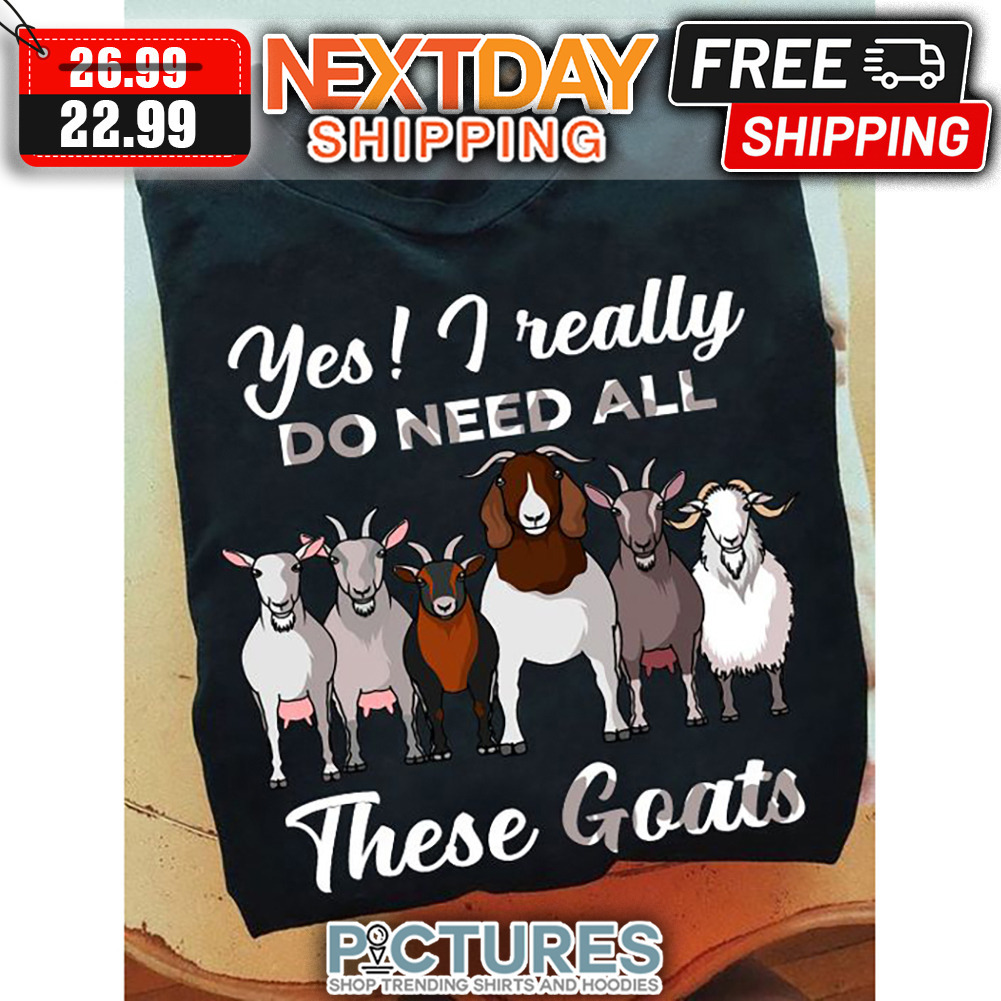 Yes I Really Do Need All Theses Goats shirt
