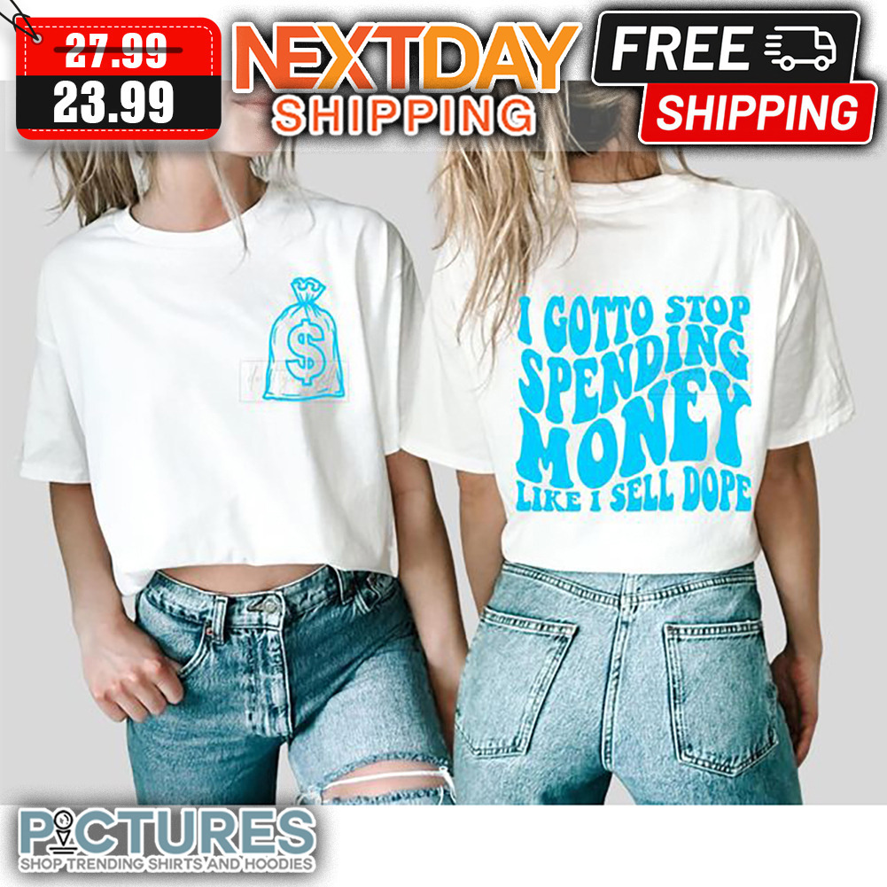 I Gotto Stop Spending Money Like I Sell Dope shirt