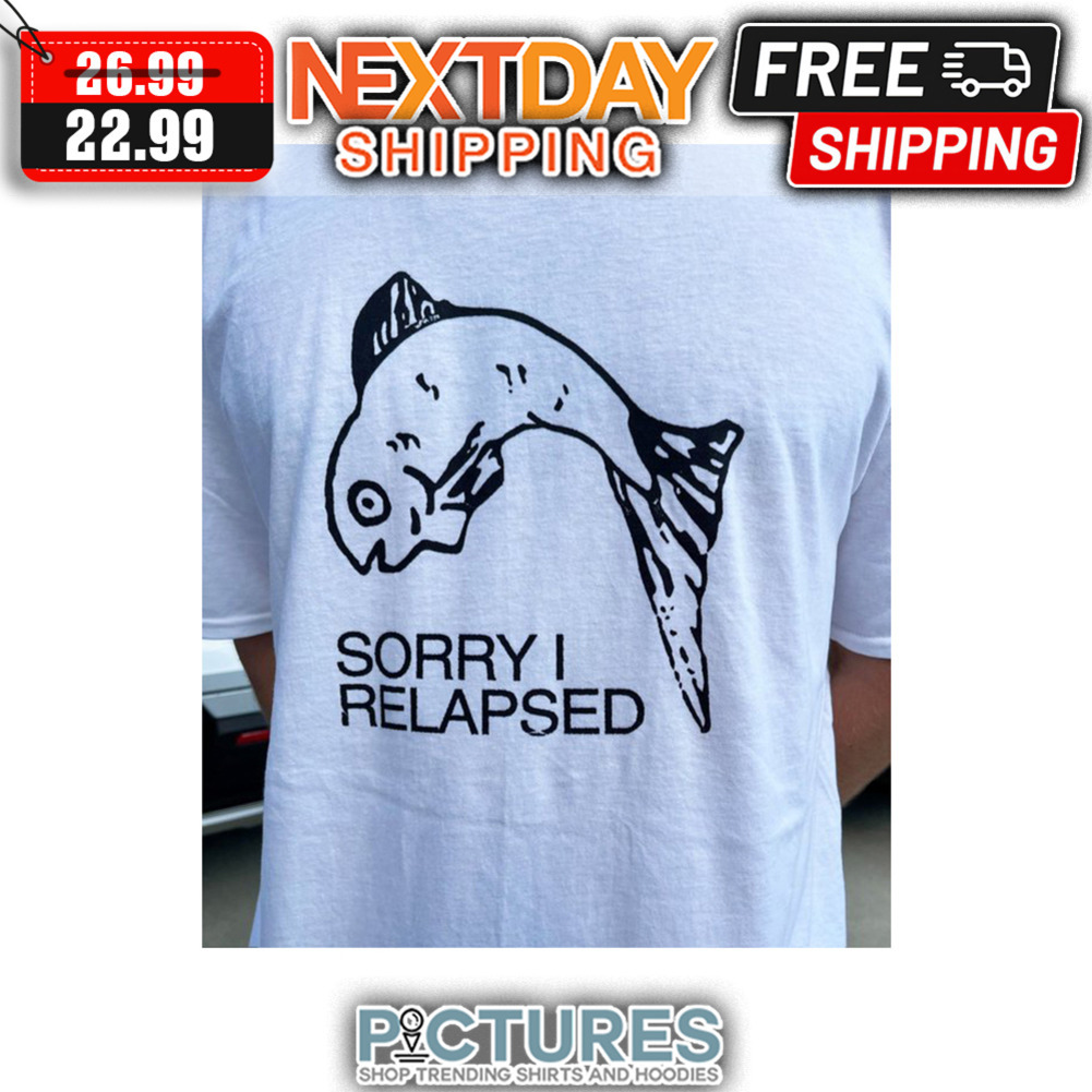 Fish Sorry I Relapsed shirt