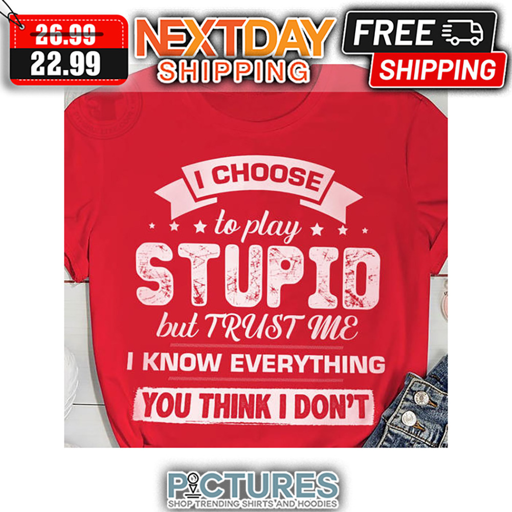 I Choose To Play Stupid But Trust Me I Know Everything You Think I Don't shirt