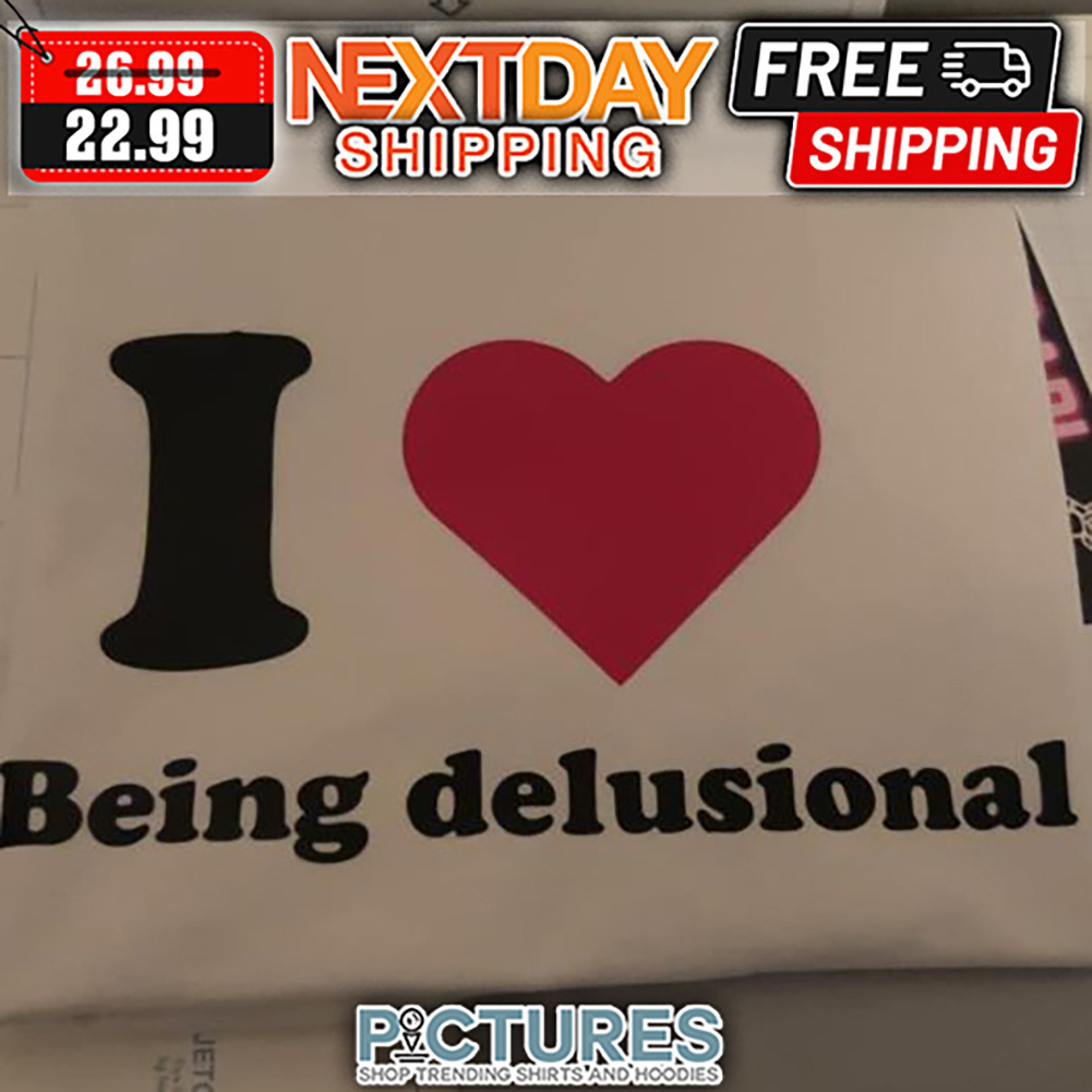 I Love Being Delusional shirt