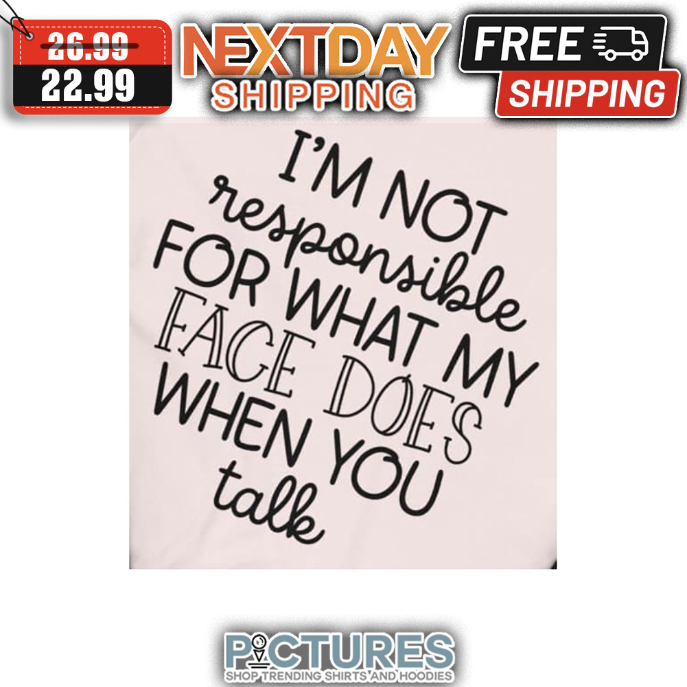I'm Not Responsible For What My Face Does When You Talk shirt