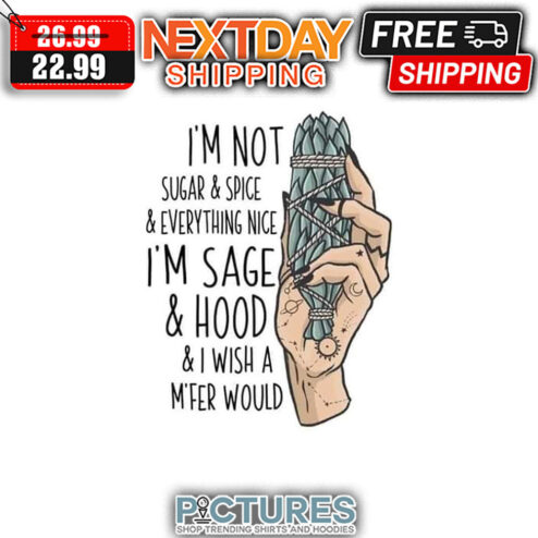 I'm Not Sugar ' Spice ' Everything Nice I'm Sage ' Hood ' I Wish A M'fer Would shirt