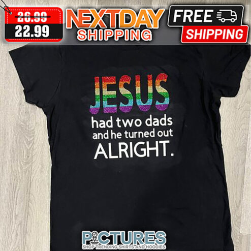 Jesus Had Two Dads And He Turned Out Alright LGBT shirt