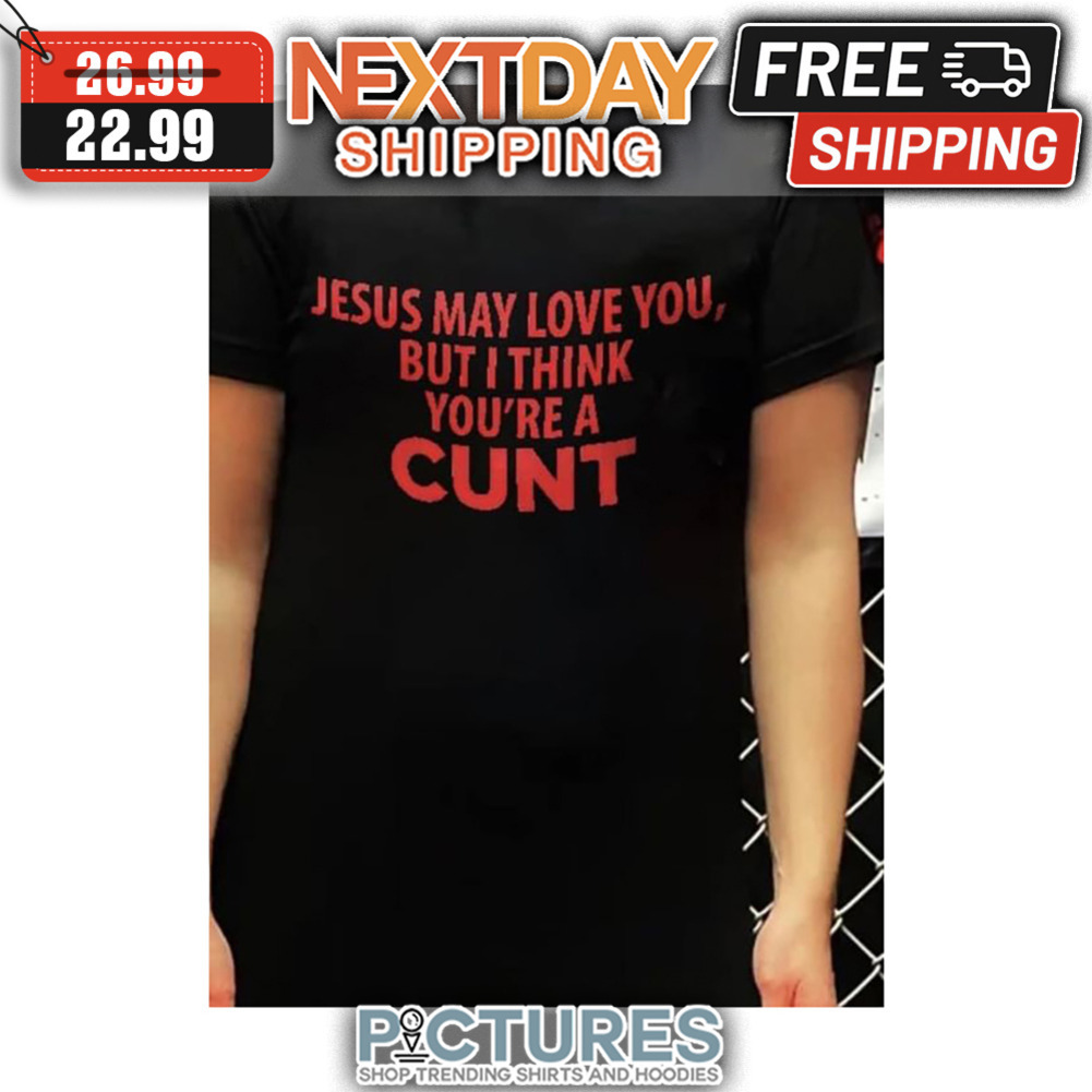 Jesus May Love You But I Think You're A Cunt shirt