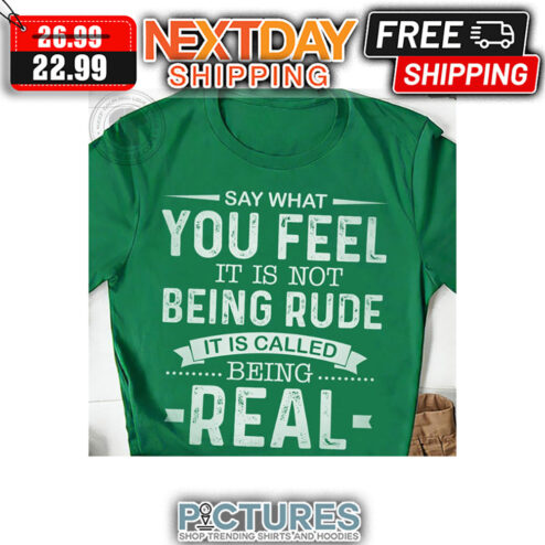Say What You Feel It Is Not Being Rude It Is Called Being Real shirt