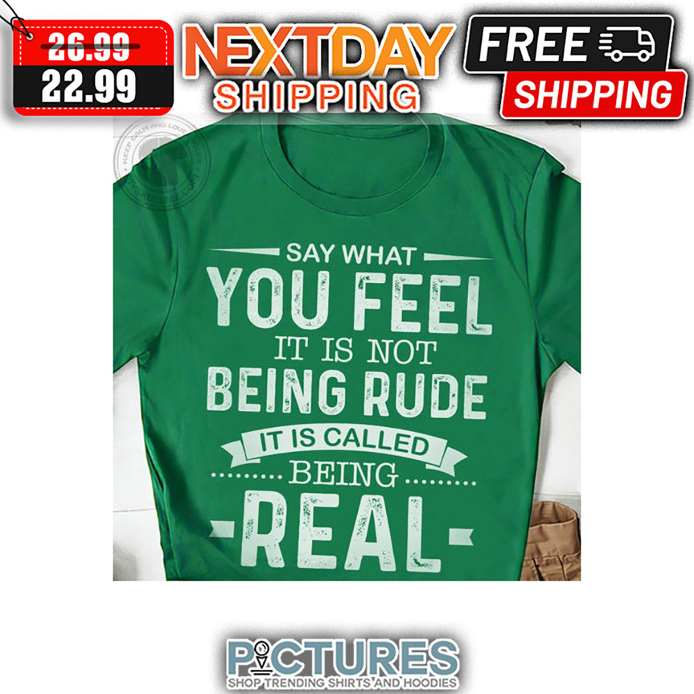 Say What You Feel It Is Not Being Rude It Is Called Being Real shirt