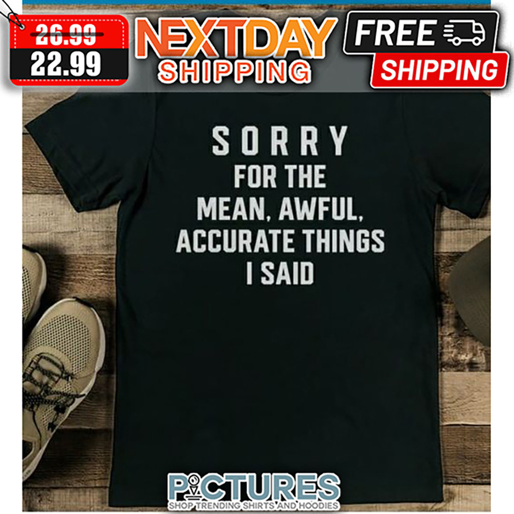 Sorry For The Mean Awful Accurate Things I Said shirt