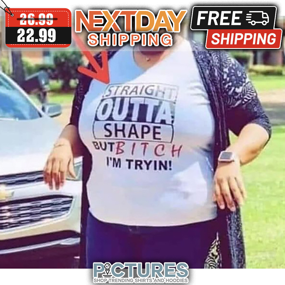 Straight Outta Shape But Bitch I'm Tryin shirt