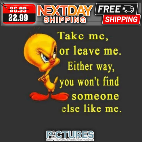 Tweety Bird Take Me Or Leave Me Either Way You Won't Find Someone Else Like Me shirt