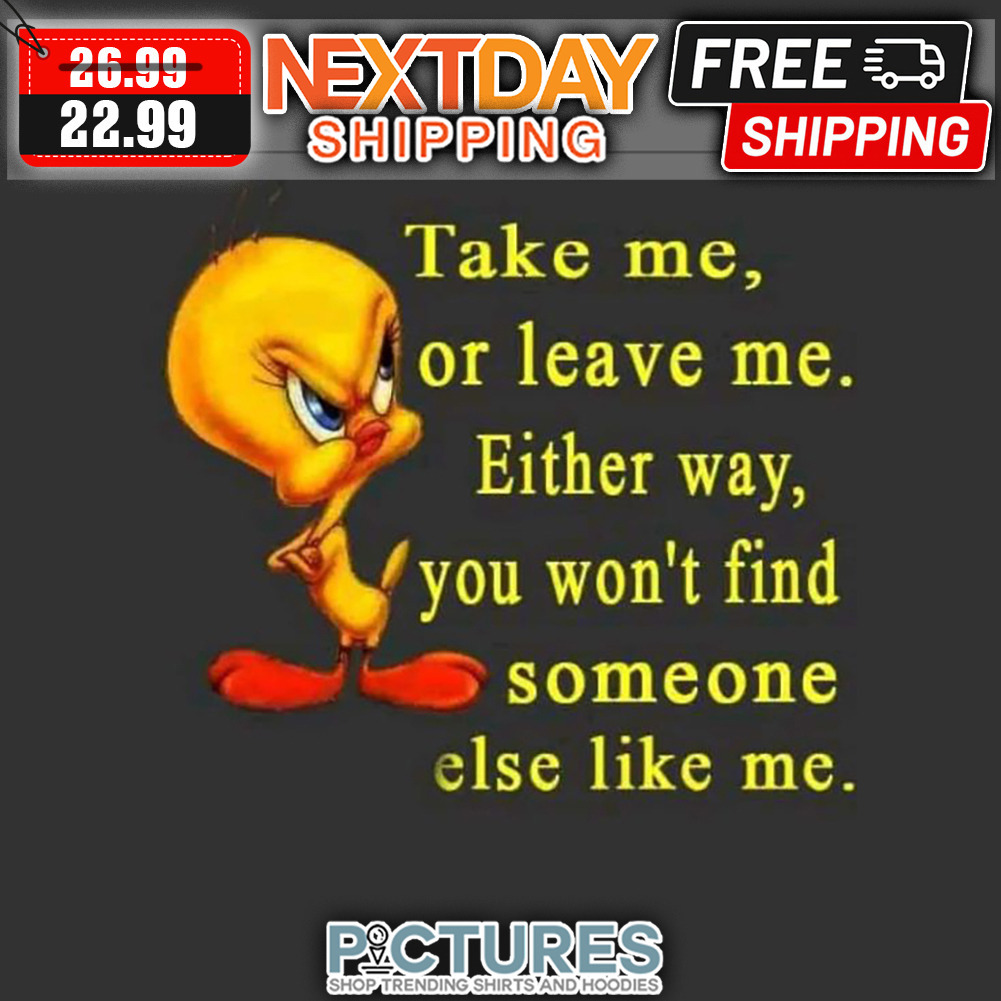 Tweety Bird Take Me Or Leave Me Either Way You Won't Find Someone Else Like Me shirt