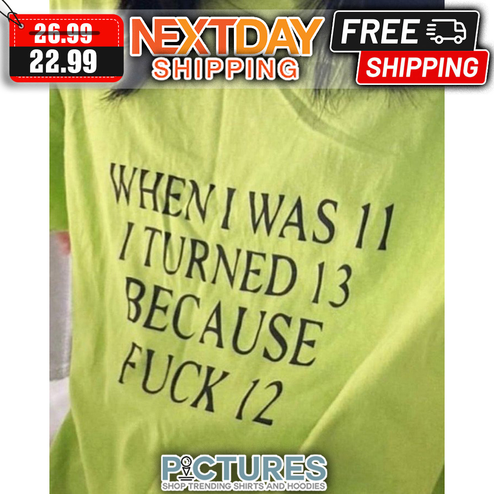 When I Was 11 I Turned 13 Because Fuck 12 shirt