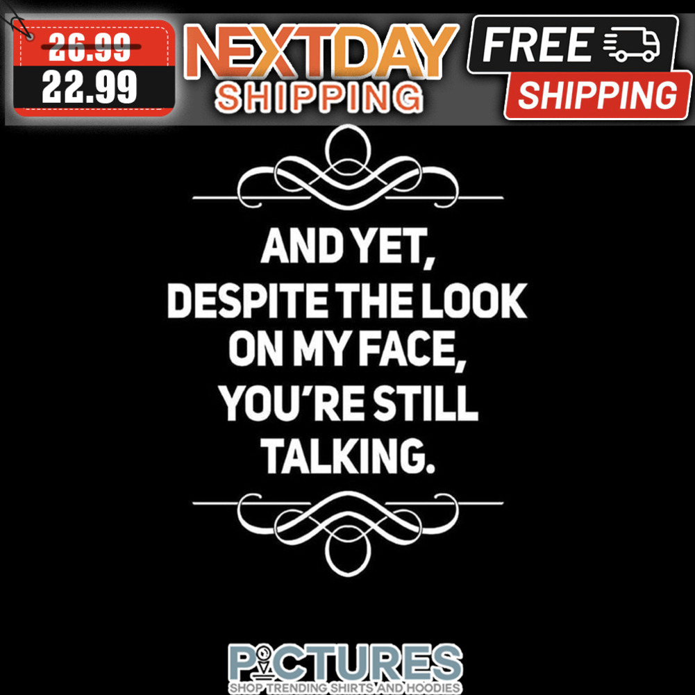 And Yet Despite The Look On My Face You're Still Talking shirt