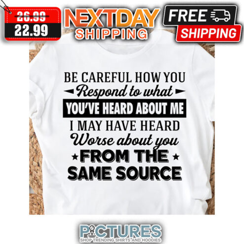 Be Careful How You Respond To What You've Heard About Me I May Have Heard Worse About You From The Same Source shirt